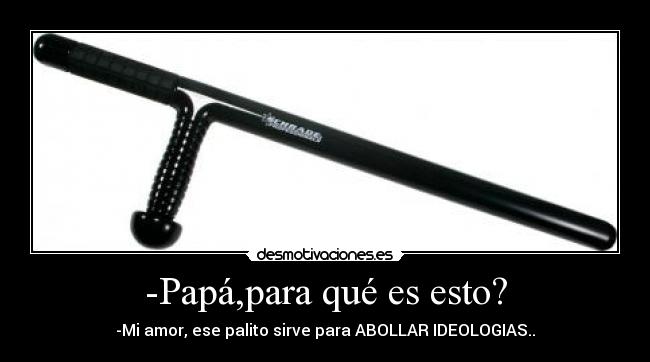 -Papá,para qué es esto? - -Mi amor, ese palito sirve para ABOLLAR IDEOLOGIAS..