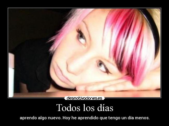 Todos los días - aprendo algo nuevo. Hoy he aprendido que tengo un día menos.