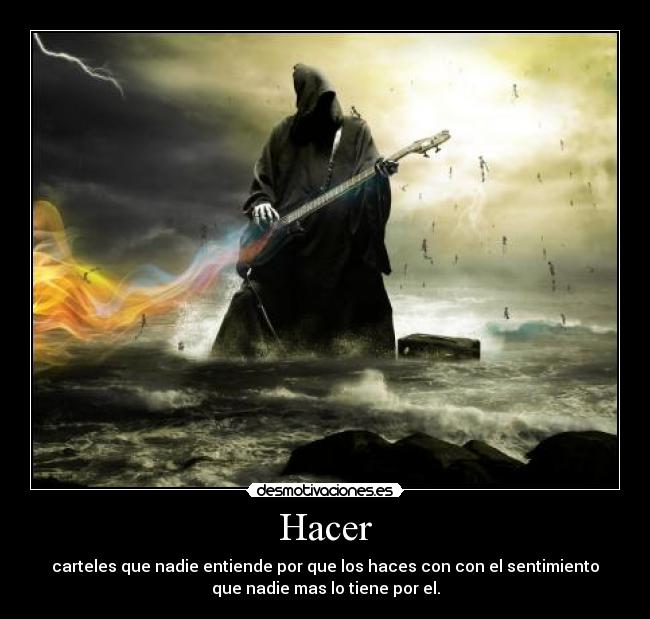 Hacer - carteles que nadie entiende por que los haces con con el sentimiento
que nadie mas lo tiene por el.