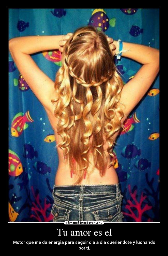 Tu amor es el - Motor que me da energia para seguir dia a dia queriendote y luchando por ti.