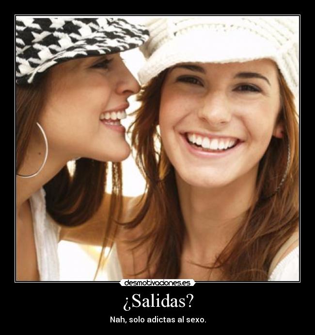 ¿Salidas? - Nah, solo adictas al sexo.