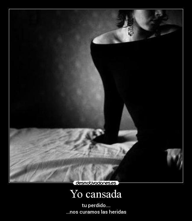 Yo cansada - tu perdido....
...nos curamos las heridas