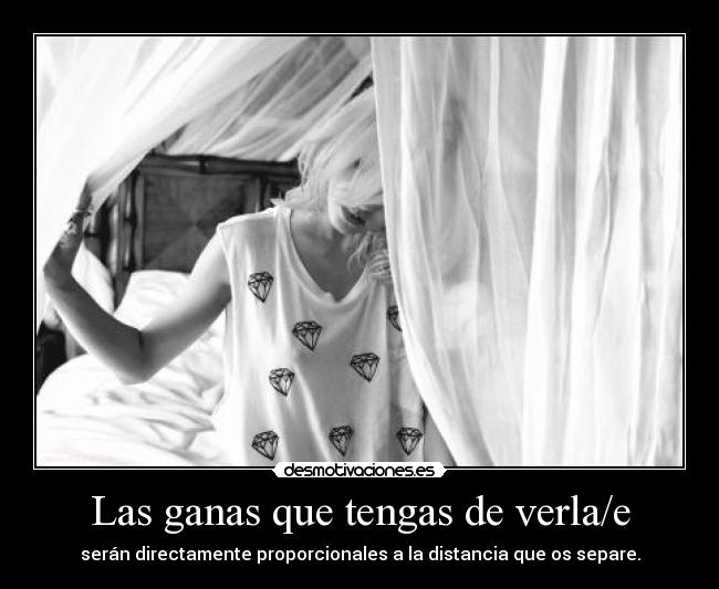 Las ganas que tengas de verla/e - serán directamente proporcionales a la distancia que os separe.