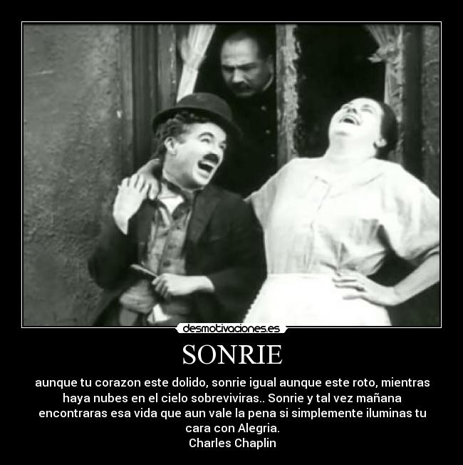 SONRIE - aunque tu corazon este dolido, sonrie igual aunque este roto, mientras
haya nubes en el cielo sobreviviras.. Sonrie y tal vez mañana
encontraras esa vida que aun vale la pena si simplemente iluminas tu
cara con Alegria.
Charles Chaplin