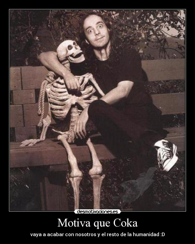 Motiva que Coka - vaya a acabar con nosotros y el resto de la humanidad :D