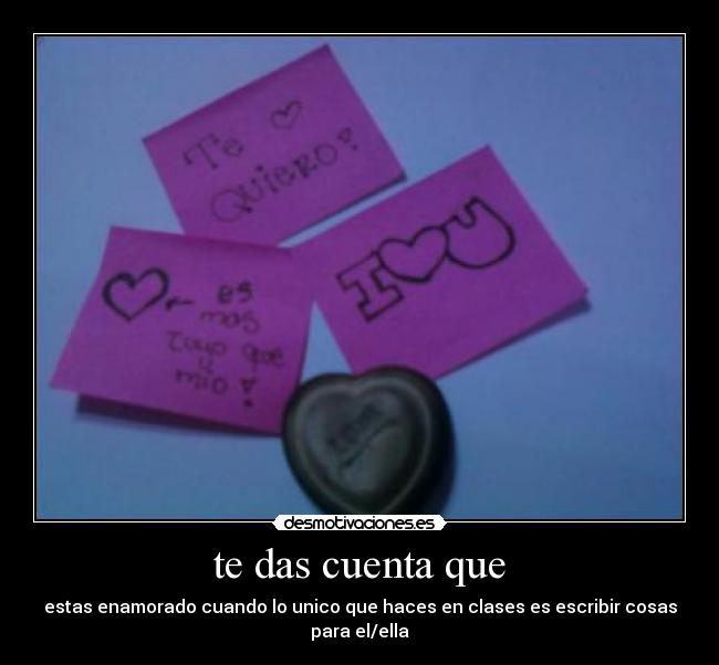 te das cuenta que - estas enamorado cuando lo unico que haces en clases es escribir cosas para el/ella