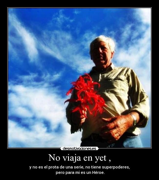 No viaja en yet , - y no es el prota de una serie, no tiene superpoderes,
pero para mi es un Héroe.
