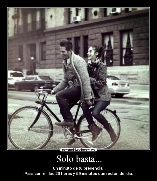 Solo basta... - Un minuto de tu presencia, 
Para sonreir las 23 horas y 59 minutos que restan del dia.