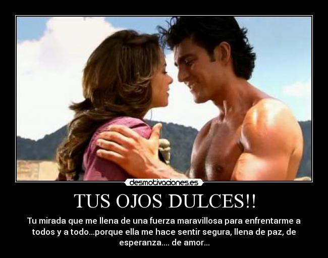 TUS OJOS DULCES!! - Tu mirada que me llena de una fuerza maravillosa para enfrentarme a
todos y a todo...porque ella me hace sentir segura, llena de paz, de
esperanza.... de amor...