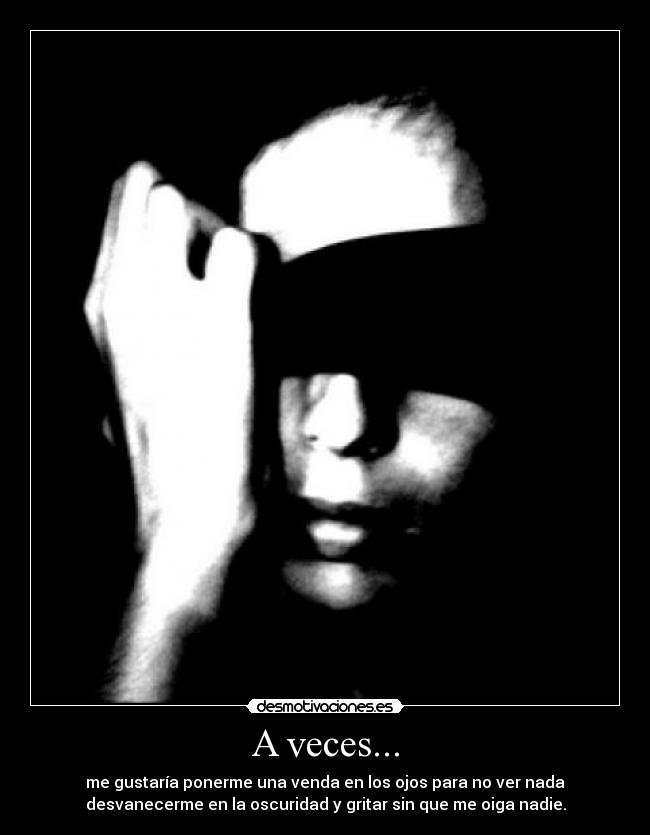 A veces... - me gustaría ponerme una venda en los ojos para no ver nada
desvanecerme en la oscuridad y gritar sin que me oiga nadie.