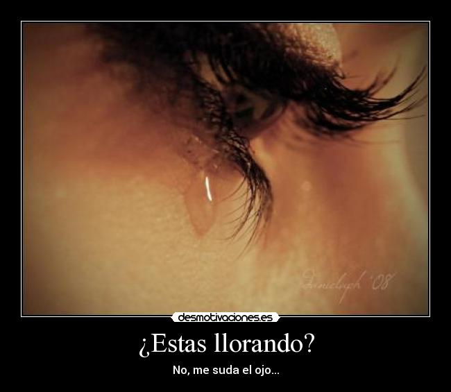 ¿Estas llorando? - No, me suda el ojo...