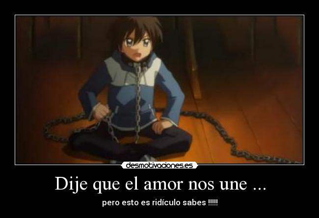 Dije que el amor nos une ... - pero esto es ridículo sabes !!!!!