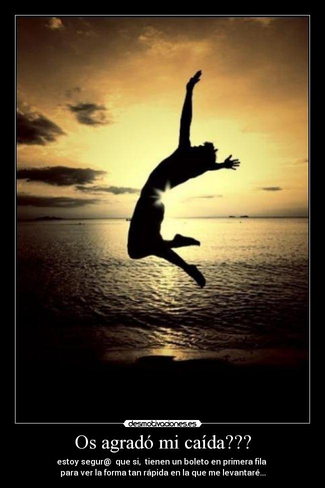 Os agradó mi caída??? - estoy segur@ que si, tienen un boleto en primera fila
para ver la forma tan rápida en la que me levantaré...