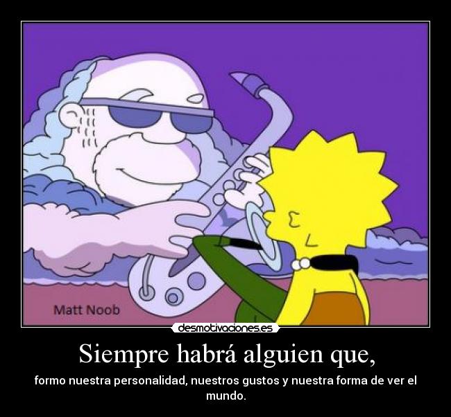 Siempre habrá alguien que, - formo nuestra personalidad, nuestros gustos y nuestra forma de ver el mundo.