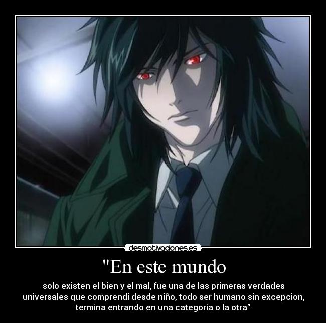 En este mundo - solo existen el bien y el mal, fue una de las primeras verdades
universales que comprendi desde niño, todo ser humano sin excepcion,
termina entrando en una categoria o la otra