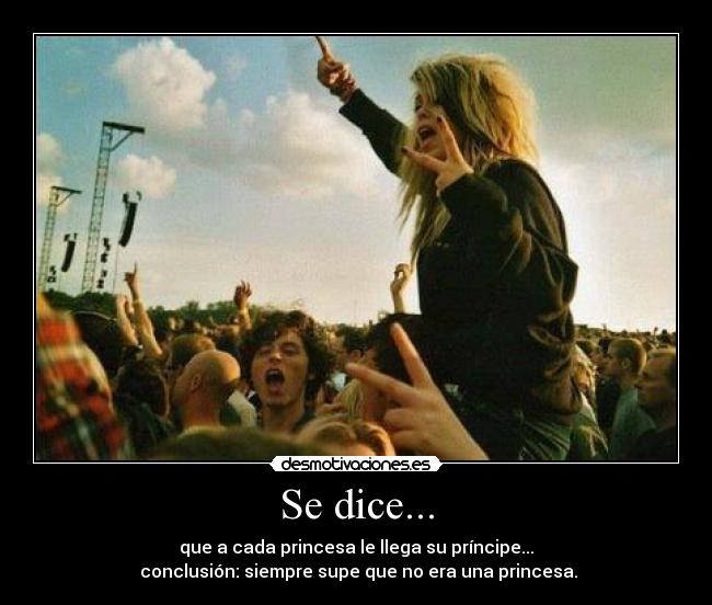 Se dice... - que a cada princesa le llega su príncipe...
conclusión: siempre supe que no era una princesa.