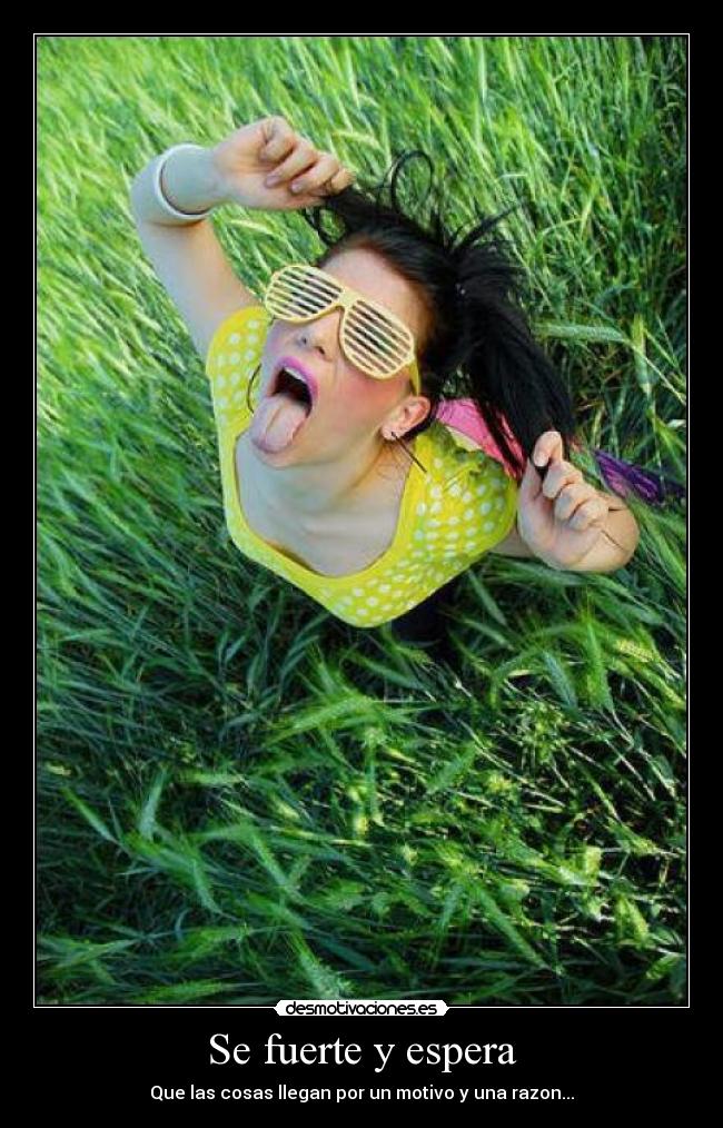 Se fuerte y espera - Que las cosas llegan por un motivo y una razon...