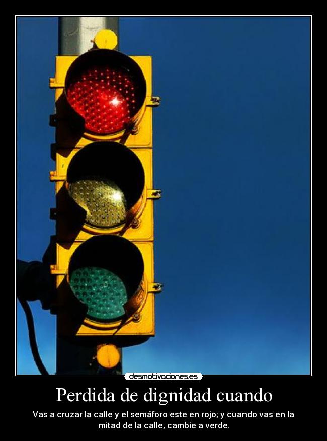 Perdida de dignidad cuando - Vas a cruzar la calle y el semáforo este en rojo; y cuando vas en la
mitad de la calle, cambie a verde.
