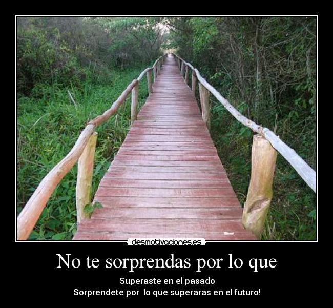 No te sorprendas por lo que - Superaste en el pasado
Sorprendete por lo que superaras en el futuro!