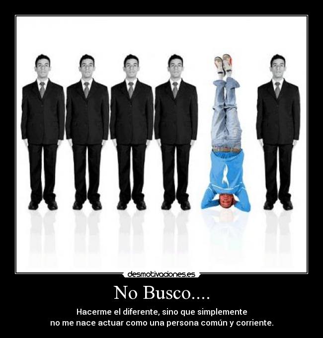 No Busco.... - Hacerme el diferente, sino que simplemente
no me nace actuar como una persona común y corriente.