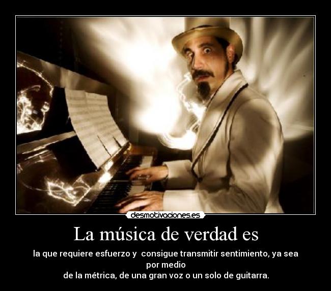 La música de verdad es - la que requiere esfuerzo y consigue transmitir sentimiento, ya sea por medio
de la métrica, de una gran voz o un solo de guitarra.