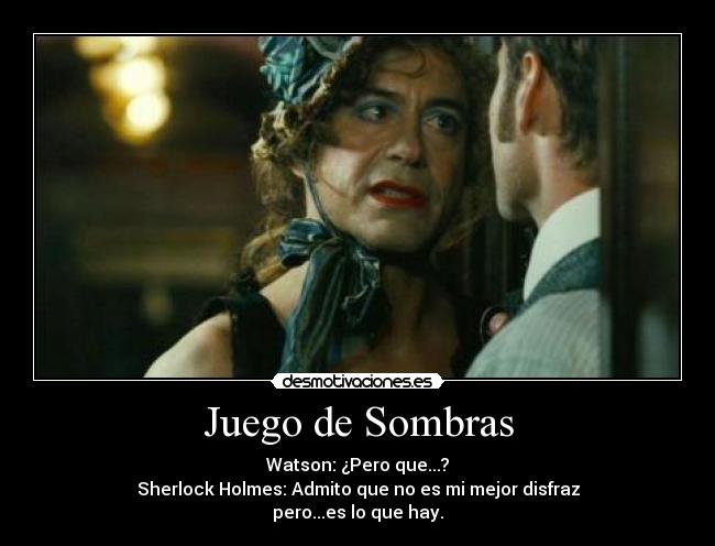 Juego de Sombras - Watson: ¿Pero que...?
Sherlock Holmes: Admito que no es mi mejor disfraz
pero...es lo que hay.