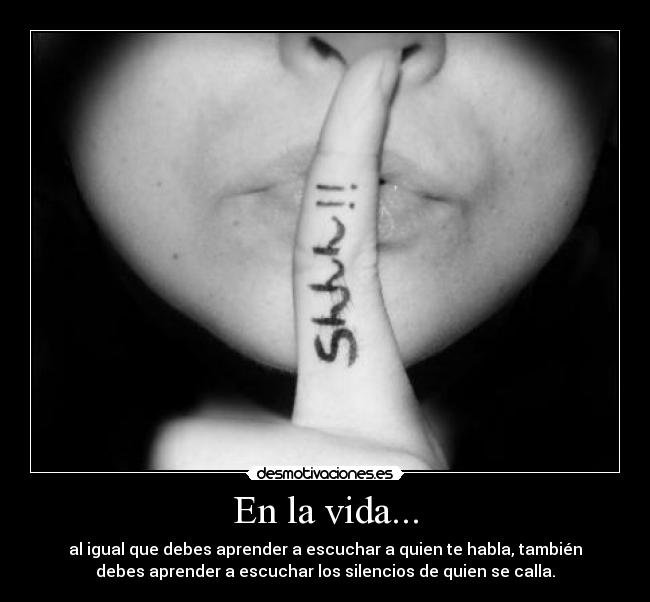 En la vida... - al igual que debes aprender a escuchar a quien te habla, también
debes aprender a escuchar los silencios de quien se calla.