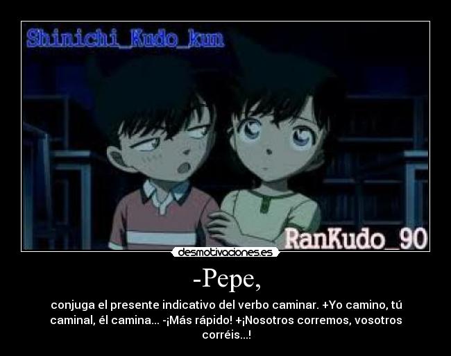 -Pepe, - conjuga el presente indicativo del verbo caminar. +Yo camino, tú
caminal, él camina... -¡Más rápido! +¡Nosotros corremos, vosotros
corréis...!