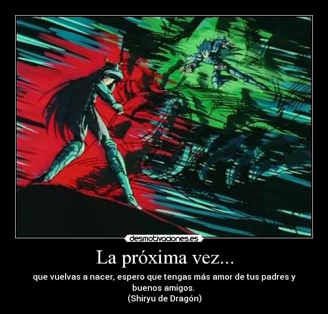 La próxima vez... - que vuelvas a nacer, espero que tengas más amor de tus padres y buenos amigos. 
(Shiryu de Dragón)