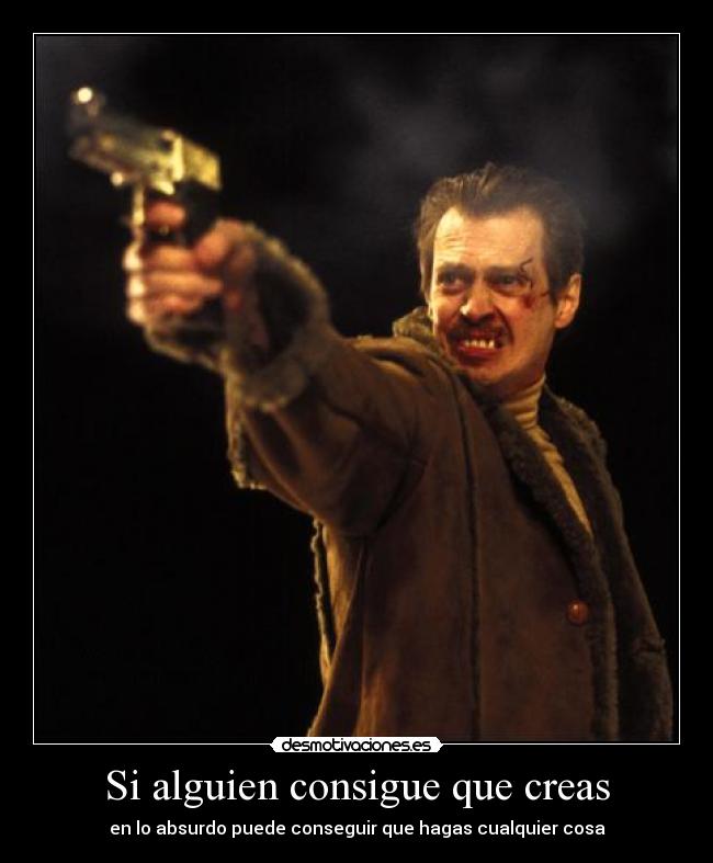 Si alguien consigue que creas - en lo absurdo puede conseguir que hagas cualquier cosa