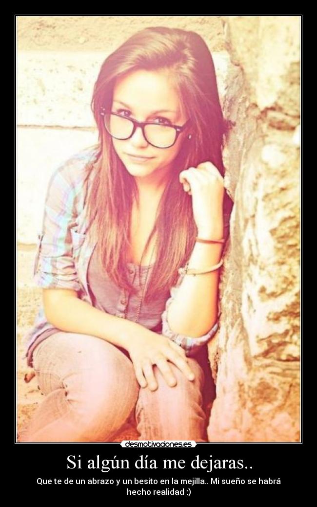 Si algún día me dejaras.. - Que te de un abrazo y un besito en la mejilla.. Mi sueño se habrá hecho realidad :)