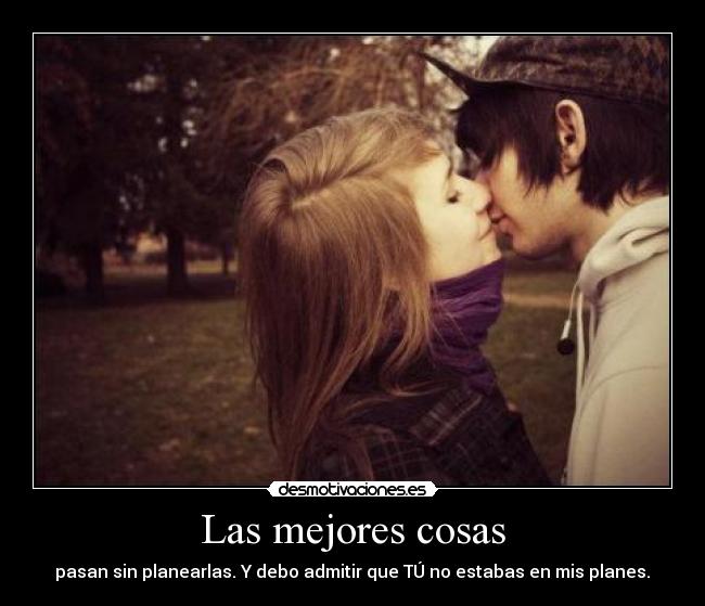 Las mejores cosas - pasan sin planearlas. Y debo admitir que TÚ no estabas en mis planes.♥