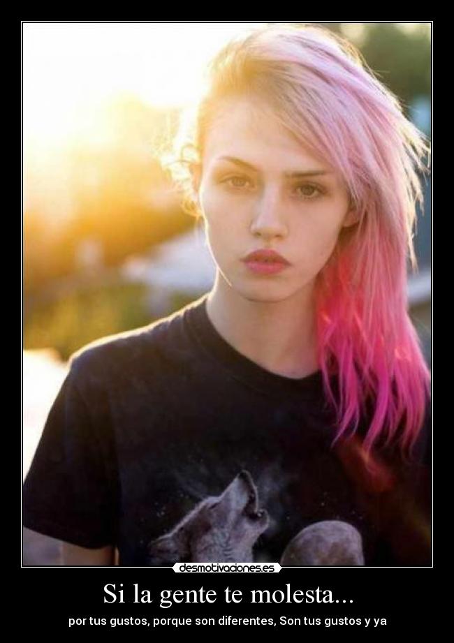 Si la gente te molesta... - por tus gustos, porque son diferentes, Son tus gustos y ya
