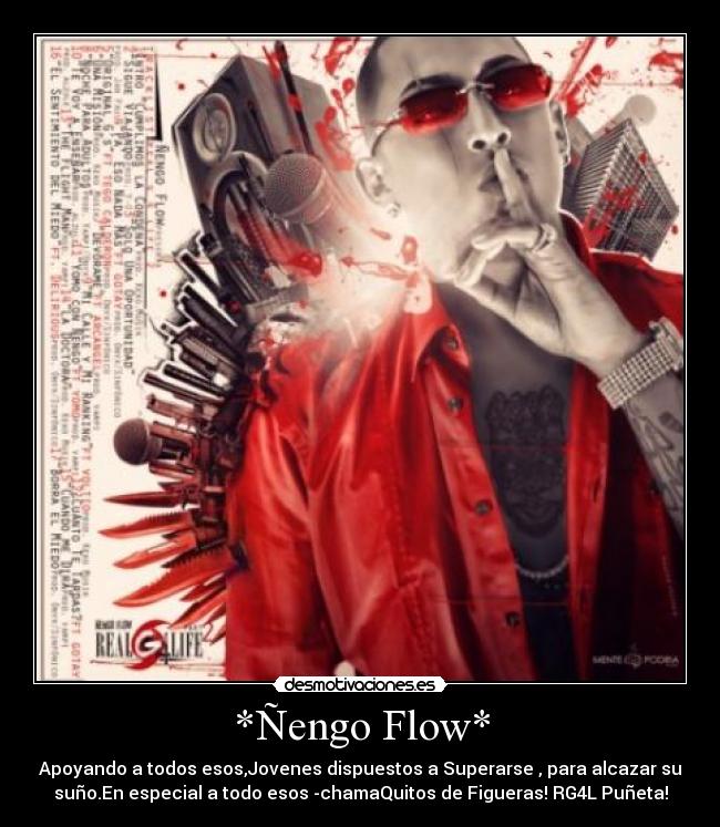 *Ñengo Flow* - Apoyando a todos esos,Jovenes dispuestos a Superarse , para alcazar su
suño.En especial a todo esos -chamaQuitos de Figueras! RG4L Puñeta!