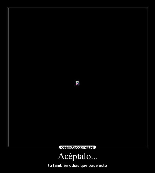 Acéptalo... - tu también odias que pase esto
