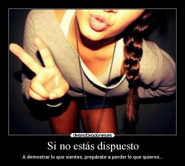 Si no estás dispuesto - A demostrar lo que sientes, prepárate a perder lo que quieres...