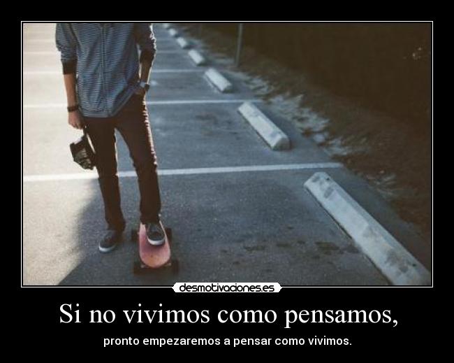 Si no vivimos como pensamos, - pronto empezaremos a pensar como vivimos.