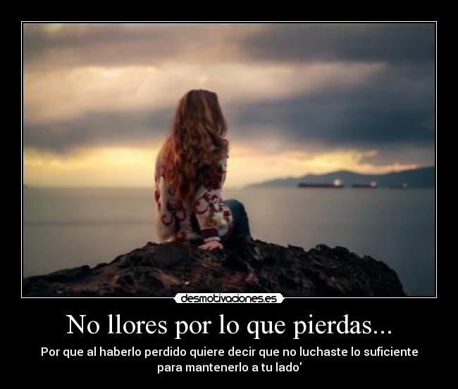 No llores por lo que pierdas... - Por que al haberlo perdido quiere decir que no luchaste lo suficiente
para mantenerlo a tu lado