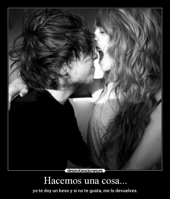 Hacemos una cosa... - yo te doy un beso y si no te gusta, me lo devuelves.