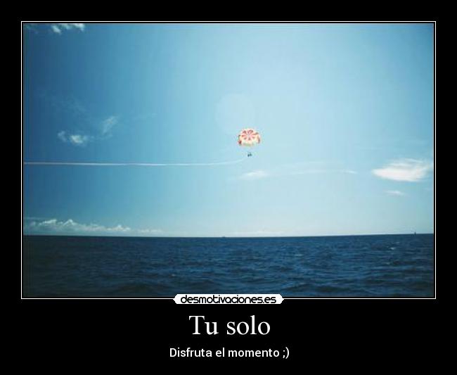 Tu solo - Disfruta el momento ;)