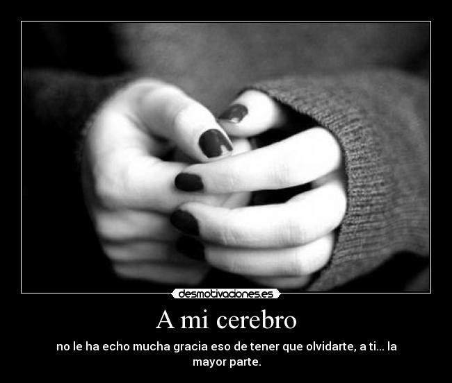 A mi cerebro - no le ha echo mucha gracia eso de tener que olvidarte, a ti... la mayor parte.