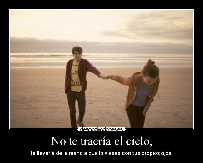 No te traería el cielo, - te llevaría de la mano a que lo vieses con tus propios ojos.