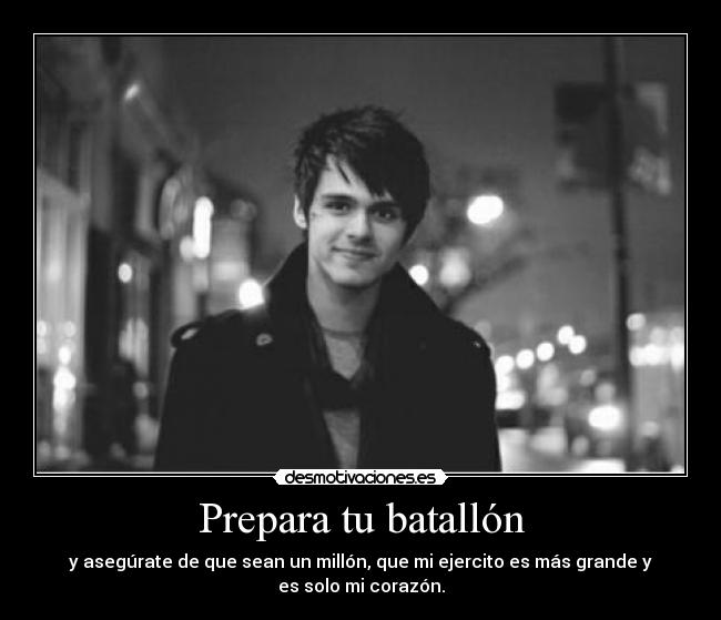 Prepara tu batallón - y asegúrate de que sean un millón, que mi ejercito es más grande y
es solo mi corazón.