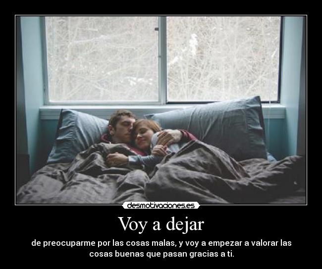 Voy a dejar - de preocuparme por las cosas malas, y voy a empezar a valorar las
cosas buenas que pasan gracias a ti.