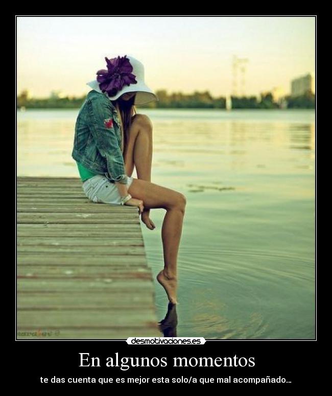 En algunos momentos - te das cuenta que es mejor esta solo/a que mal acompañado…