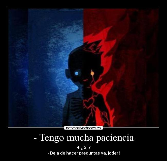 - Tengo mucha paciencia - + ¿ Sí ?
- Deja de hacer preguntas ya, joder !