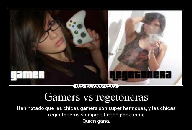 Gamers vs regetoneras - Han notado que las chicas gamers son super hermosas, y las chicas
reguetoneras siempren tienen poca ropa,
Quien gana.