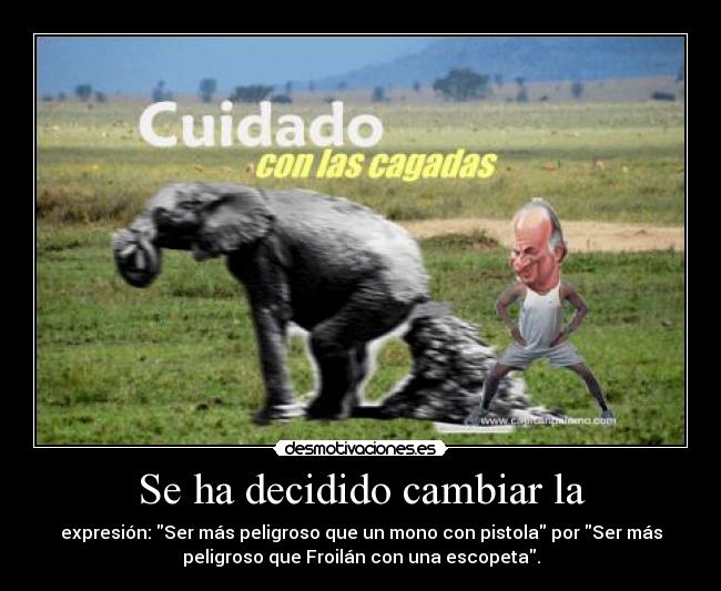 Se ha decidido cambiar la - expresión: Ser más peligroso que un mono con pistola por Ser más
peligroso que Froilán con una escopeta.