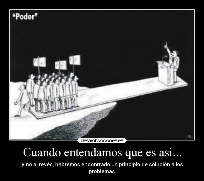 Cuando entendamos que es asi... - y no al revés, habremos encontrado un principio de solución a los problemas.
