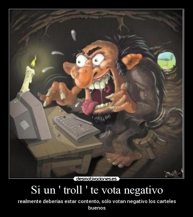 Si un  troll  te vota negativo - realmente deberías estar contento, sólo votan negativo los carteles buenos